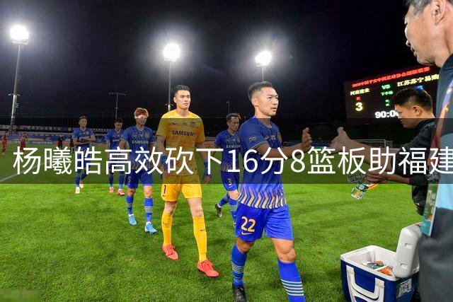杨曦皓高效砍下16分8篮板助福建战胜天津